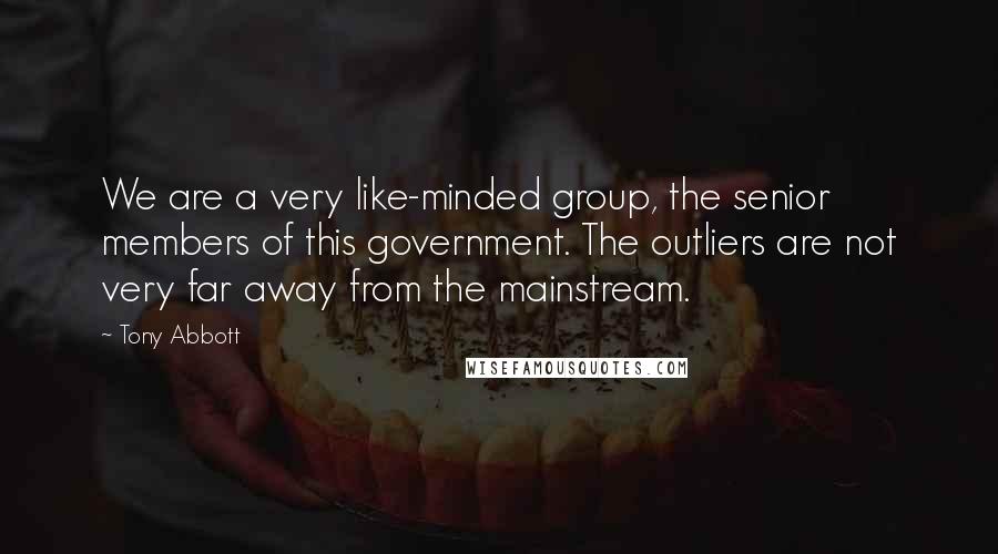 Tony Abbott Quotes: We are a very like-minded group, the senior members of this government. The outliers are not very far away from the mainstream.