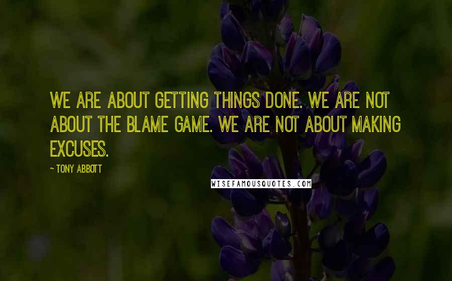 Tony Abbott Quotes: We are about getting things done. We are not about the blame game. We are not about making excuses.
