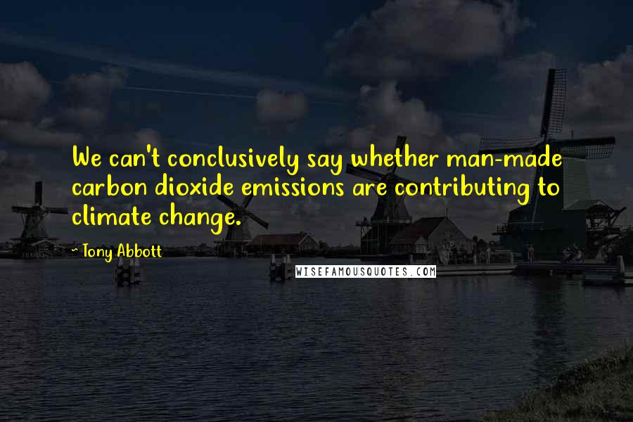 Tony Abbott Quotes: We can't conclusively say whether man-made carbon dioxide emissions are contributing to climate change.