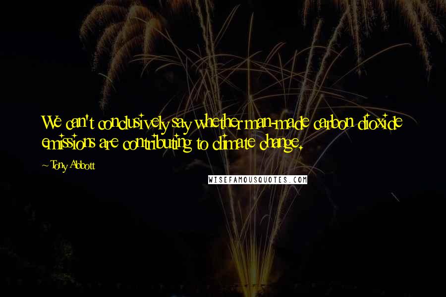 Tony Abbott Quotes: We can't conclusively say whether man-made carbon dioxide emissions are contributing to climate change.