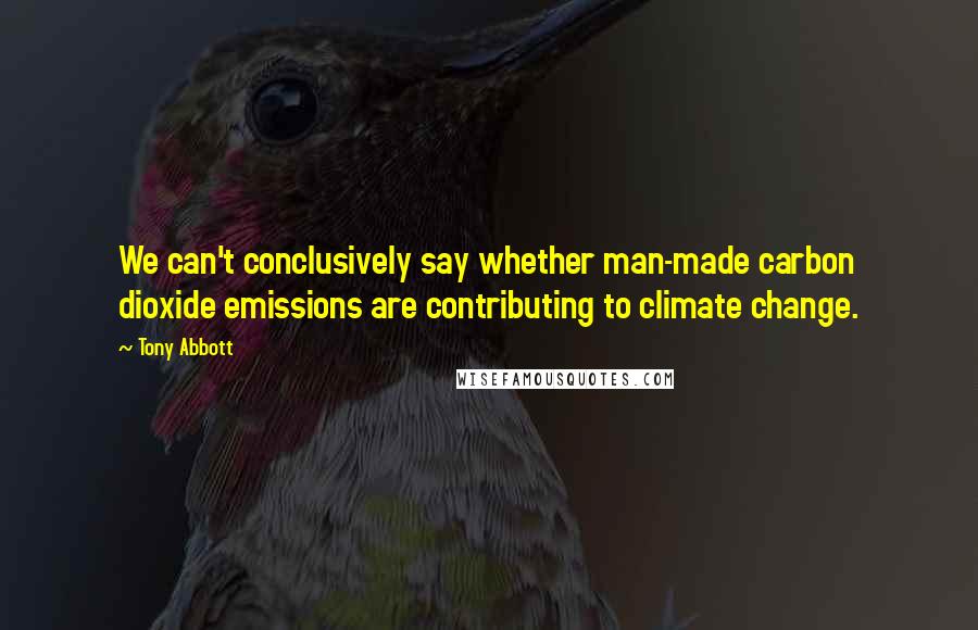 Tony Abbott Quotes: We can't conclusively say whether man-made carbon dioxide emissions are contributing to climate change.