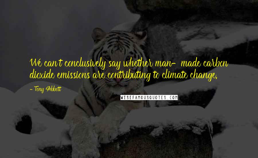 Tony Abbott Quotes: We can't conclusively say whether man-made carbon dioxide emissions are contributing to climate change.