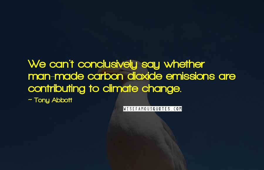 Tony Abbott Quotes: We can't conclusively say whether man-made carbon dioxide emissions are contributing to climate change.