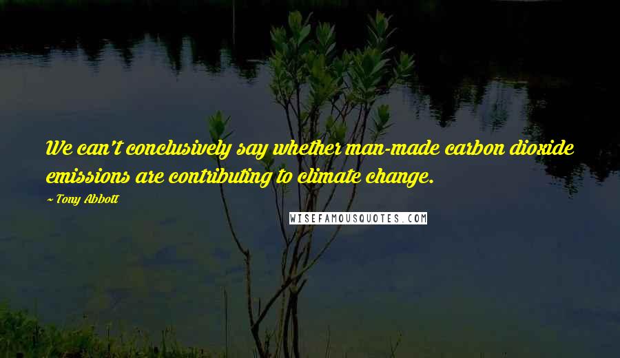 Tony Abbott Quotes: We can't conclusively say whether man-made carbon dioxide emissions are contributing to climate change.