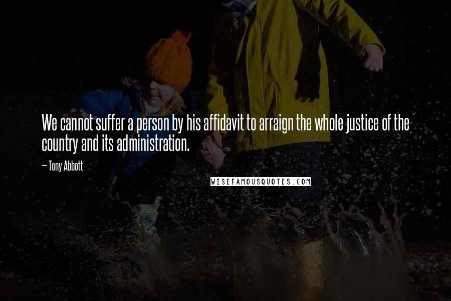 Tony Abbott Quotes: We cannot suffer a person by his affidavit to arraign the whole justice of the country and its administration.