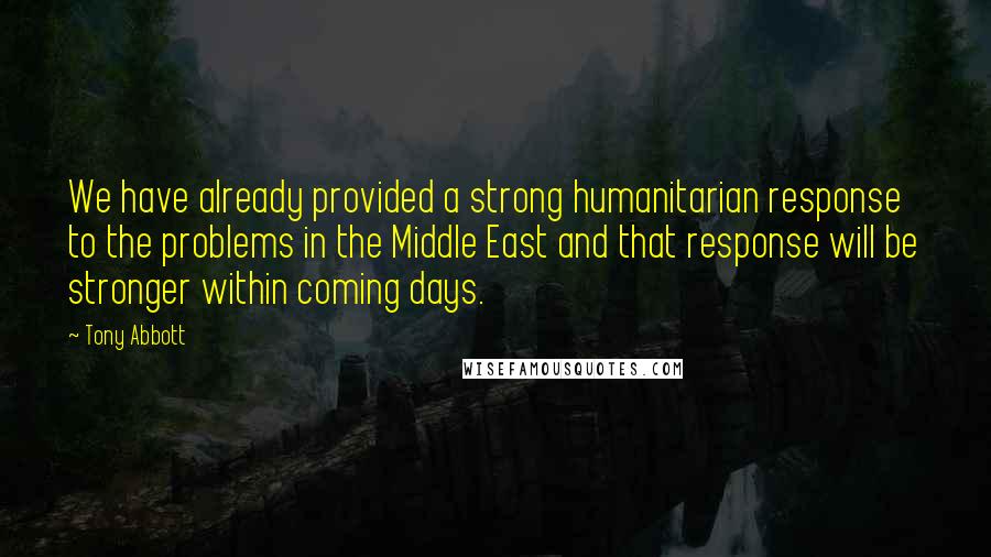 Tony Abbott Quotes: We have already provided a strong humanitarian response to the problems in the Middle East and that response will be stronger within coming days.