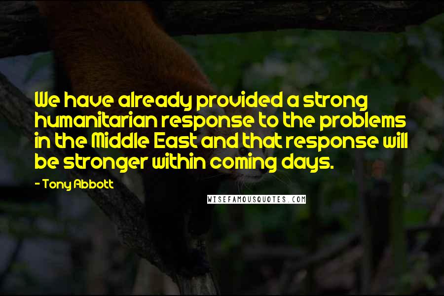 Tony Abbott Quotes: We have already provided a strong humanitarian response to the problems in the Middle East and that response will be stronger within coming days.