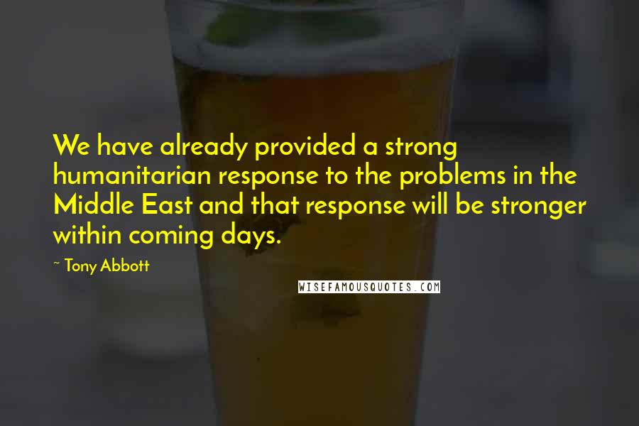 Tony Abbott Quotes: We have already provided a strong humanitarian response to the problems in the Middle East and that response will be stronger within coming days.