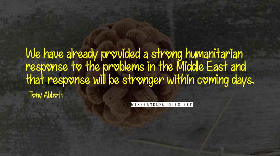 Tony Abbott Quotes: We have already provided a strong humanitarian response to the problems in the Middle East and that response will be stronger within coming days.