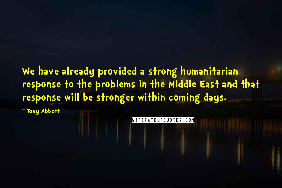 Tony Abbott Quotes: We have already provided a strong humanitarian response to the problems in the Middle East and that response will be stronger within coming days.