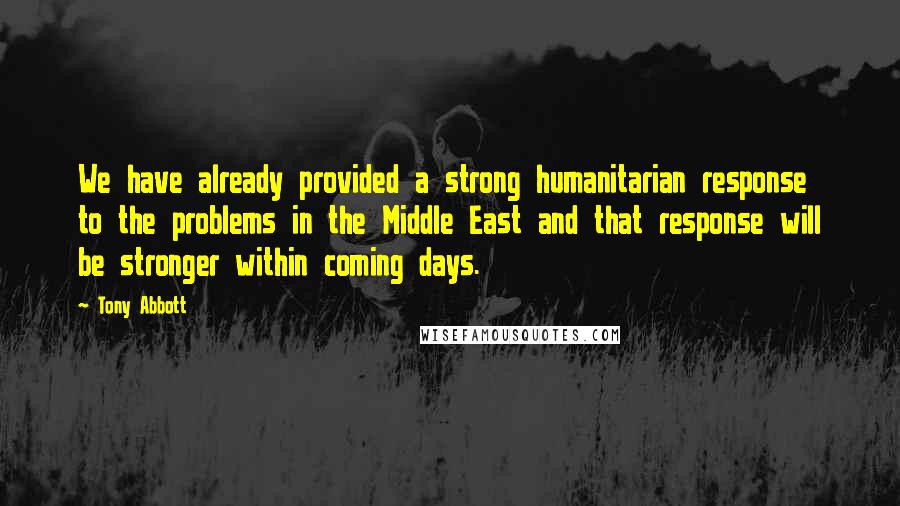 Tony Abbott Quotes: We have already provided a strong humanitarian response to the problems in the Middle East and that response will be stronger within coming days.