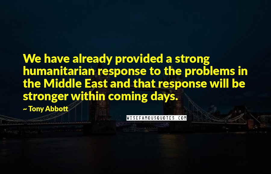 Tony Abbott Quotes: We have already provided a strong humanitarian response to the problems in the Middle East and that response will be stronger within coming days.