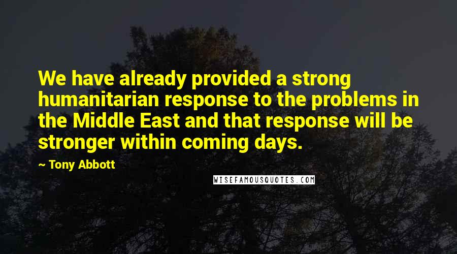 Tony Abbott Quotes: We have already provided a strong humanitarian response to the problems in the Middle East and that response will be stronger within coming days.