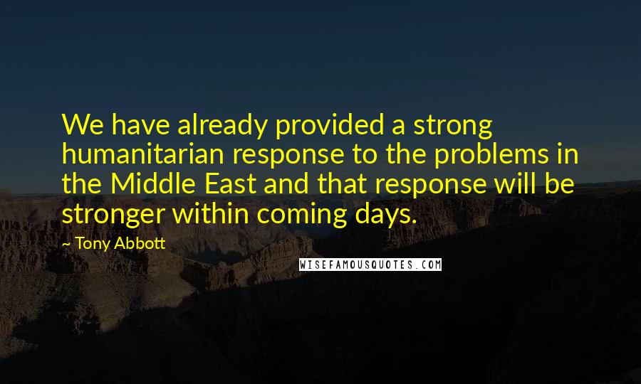 Tony Abbott Quotes: We have already provided a strong humanitarian response to the problems in the Middle East and that response will be stronger within coming days.