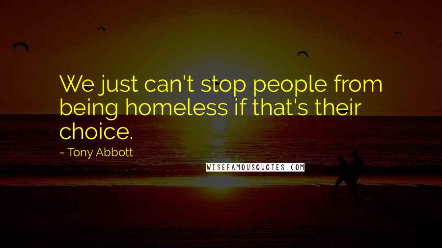 Tony Abbott Quotes: We just can't stop people from being homeless if that's their choice.