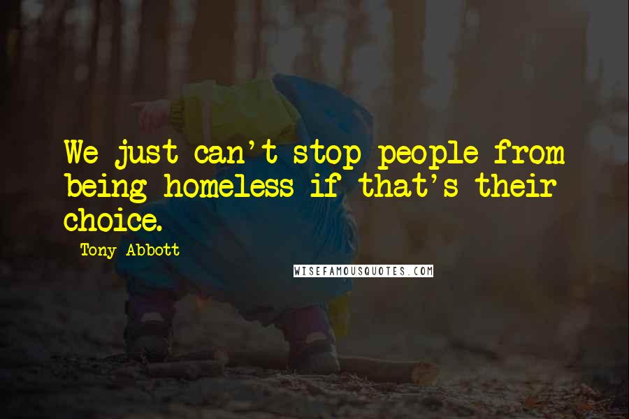 Tony Abbott Quotes: We just can't stop people from being homeless if that's their choice.