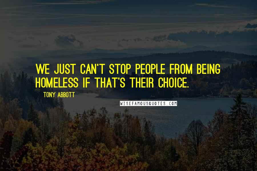 Tony Abbott Quotes: We just can't stop people from being homeless if that's their choice.
