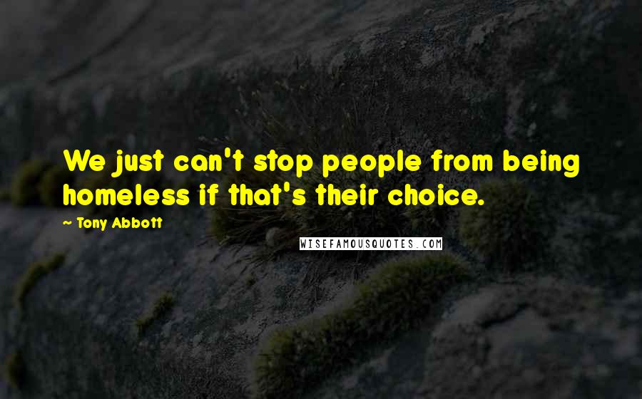 Tony Abbott Quotes: We just can't stop people from being homeless if that's their choice.