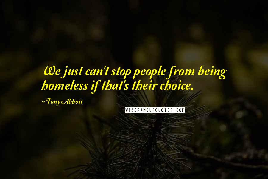 Tony Abbott Quotes: We just can't stop people from being homeless if that's their choice.