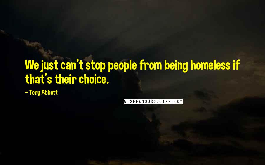 Tony Abbott Quotes: We just can't stop people from being homeless if that's their choice.
