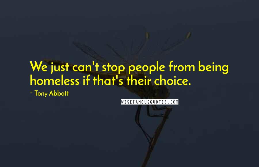 Tony Abbott Quotes: We just can't stop people from being homeless if that's their choice.