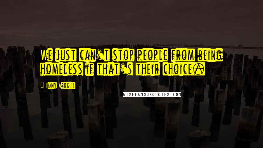 Tony Abbott Quotes: We just can't stop people from being homeless if that's their choice.
