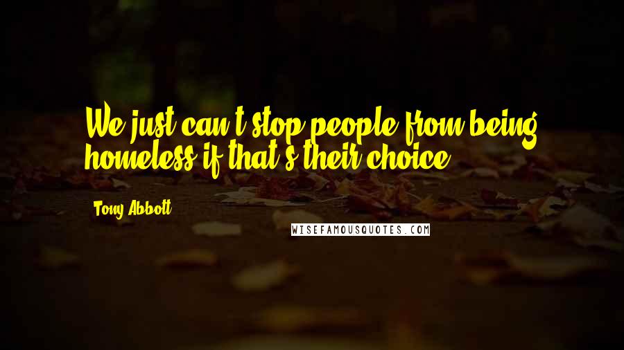 Tony Abbott Quotes: We just can't stop people from being homeless if that's their choice.