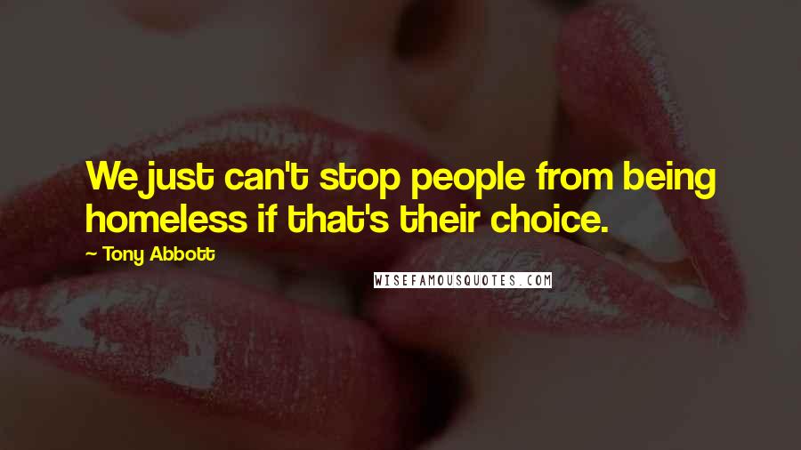Tony Abbott Quotes: We just can't stop people from being homeless if that's their choice.
