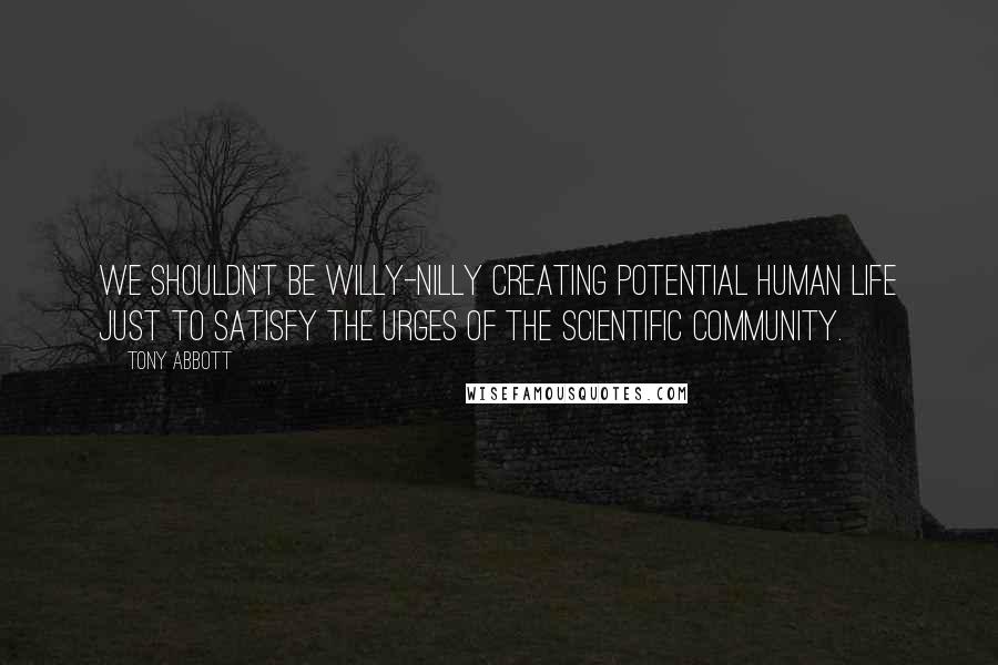 Tony Abbott Quotes: We shouldn't be willy-nilly creating potential human life just to satisfy the urges of the scientific community.