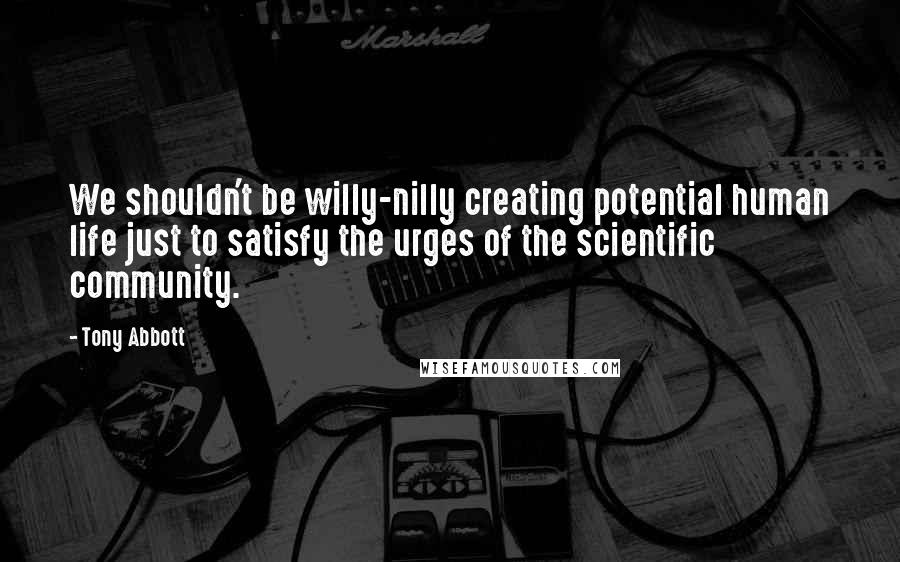 Tony Abbott Quotes: We shouldn't be willy-nilly creating potential human life just to satisfy the urges of the scientific community.