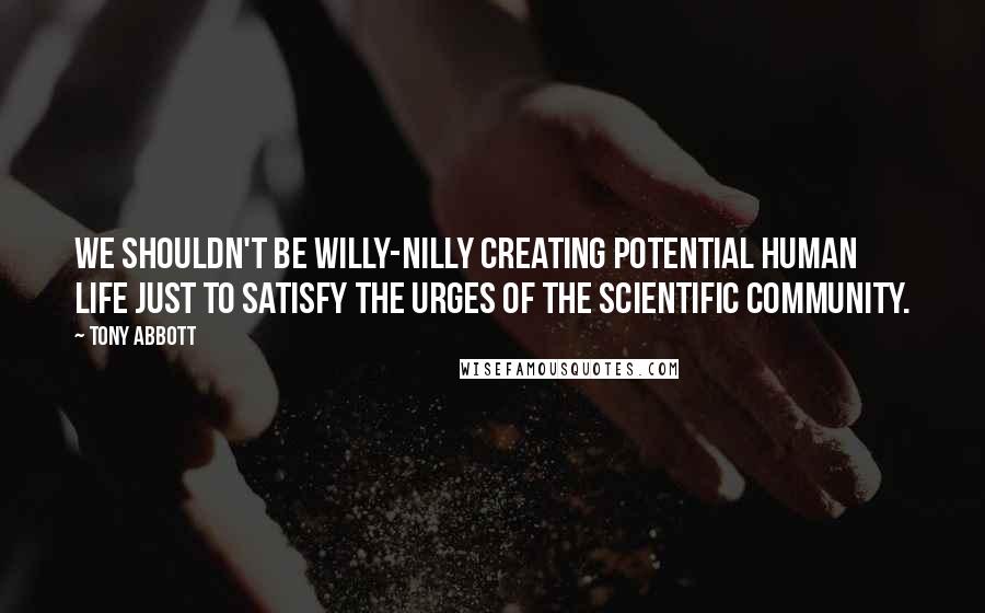 Tony Abbott Quotes: We shouldn't be willy-nilly creating potential human life just to satisfy the urges of the scientific community.