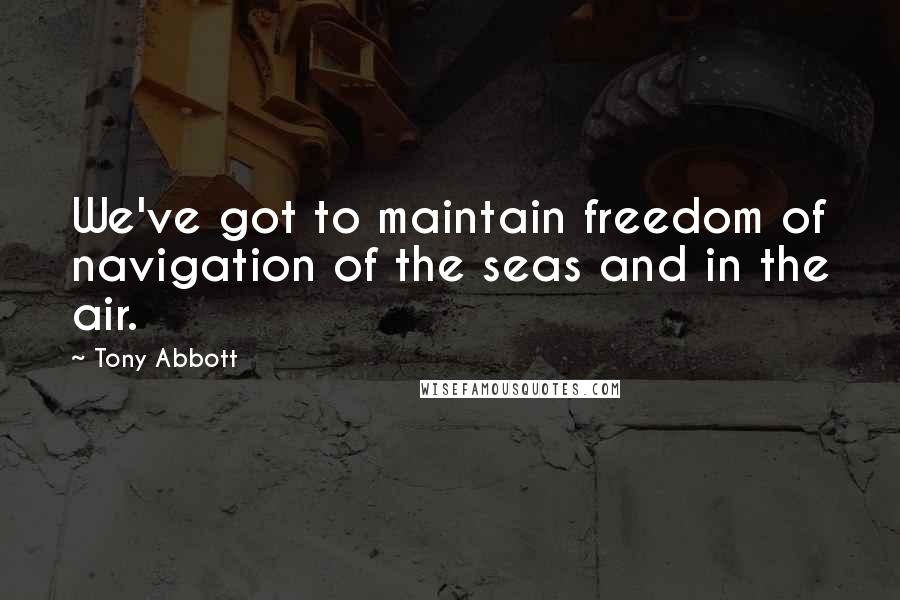 Tony Abbott Quotes: We've got to maintain freedom of navigation of the seas and in the air.