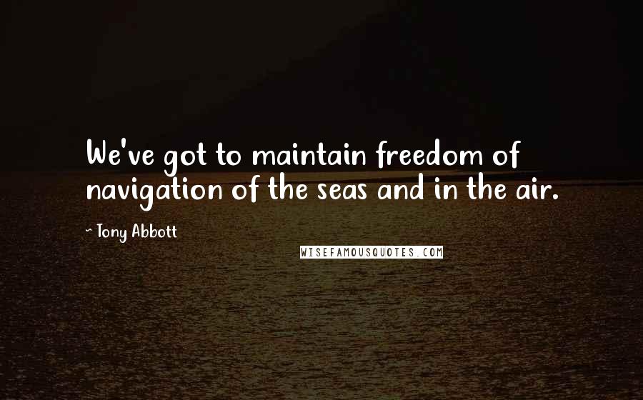Tony Abbott Quotes: We've got to maintain freedom of navigation of the seas and in the air.