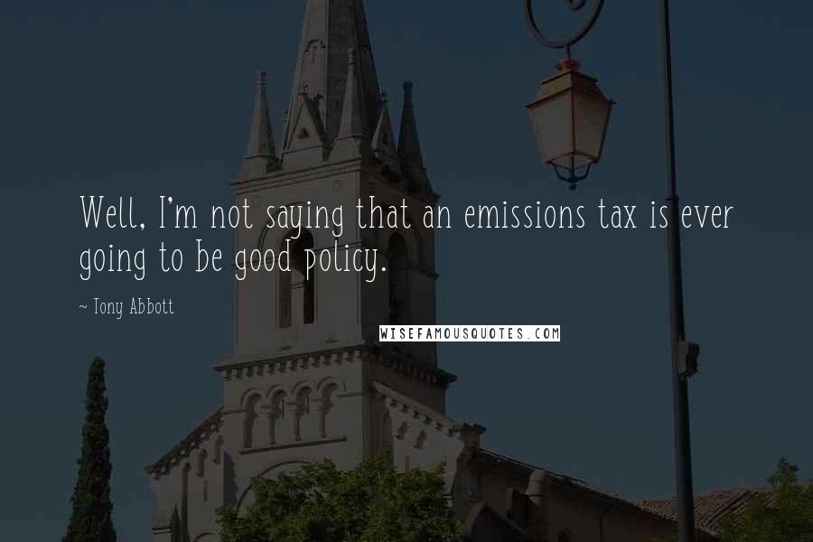 Tony Abbott Quotes: Well, I'm not saying that an emissions tax is ever going to be good policy.