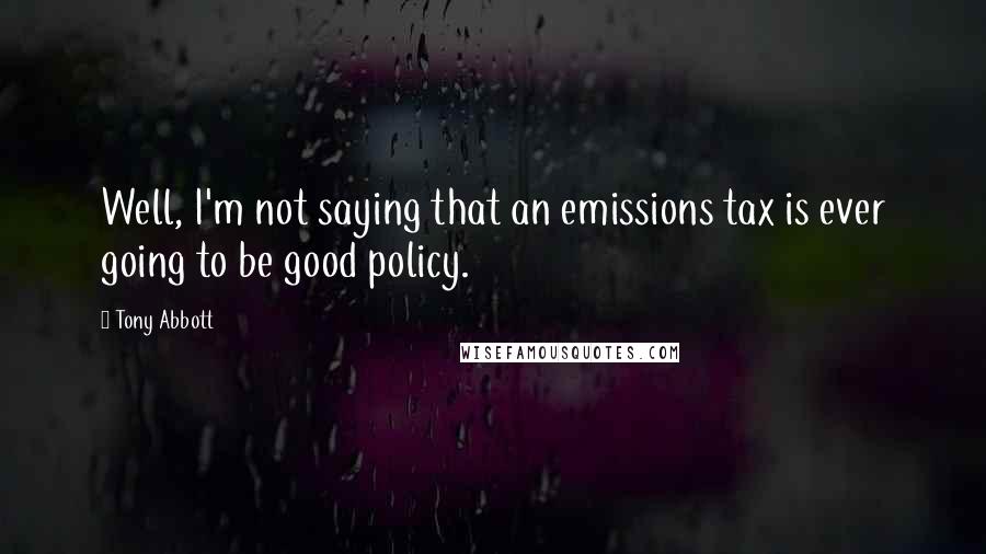 Tony Abbott Quotes: Well, I'm not saying that an emissions tax is ever going to be good policy.