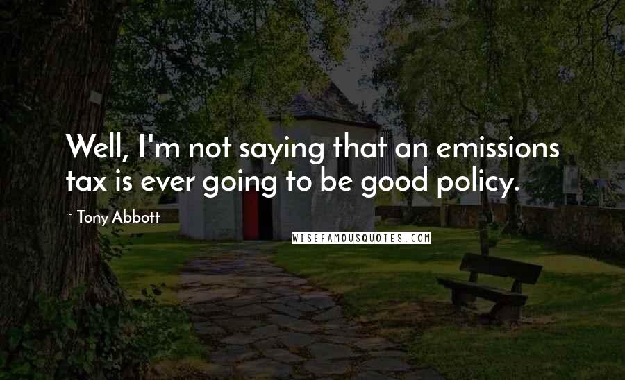 Tony Abbott Quotes: Well, I'm not saying that an emissions tax is ever going to be good policy.