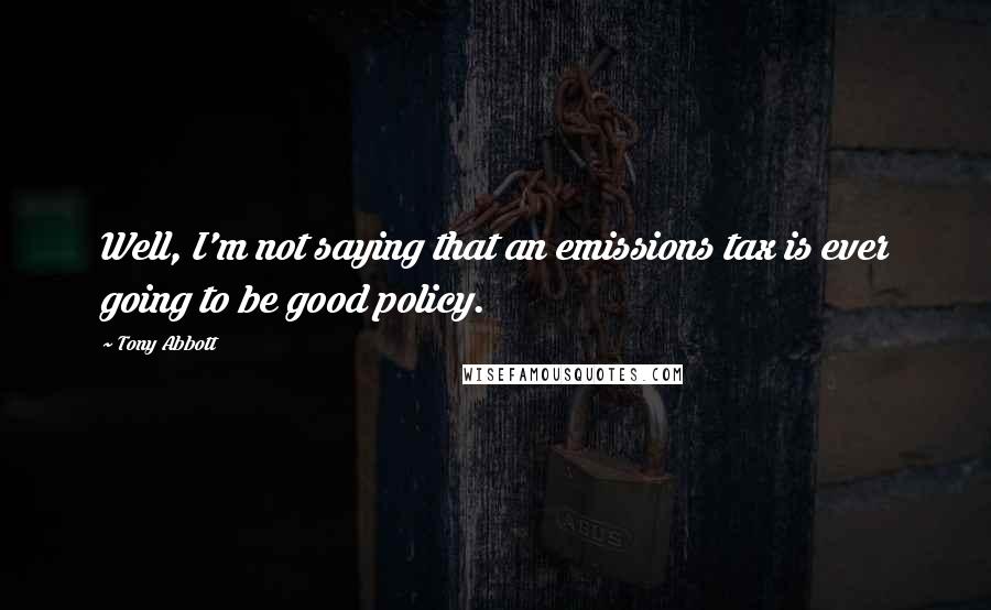 Tony Abbott Quotes: Well, I'm not saying that an emissions tax is ever going to be good policy.