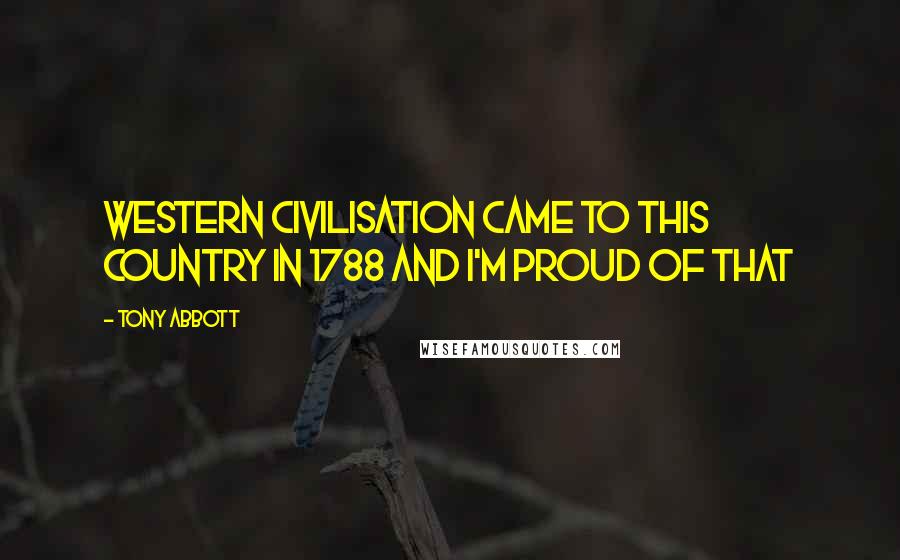 Tony Abbott Quotes: Western civilisation came to this country in 1788 and I'm proud of that