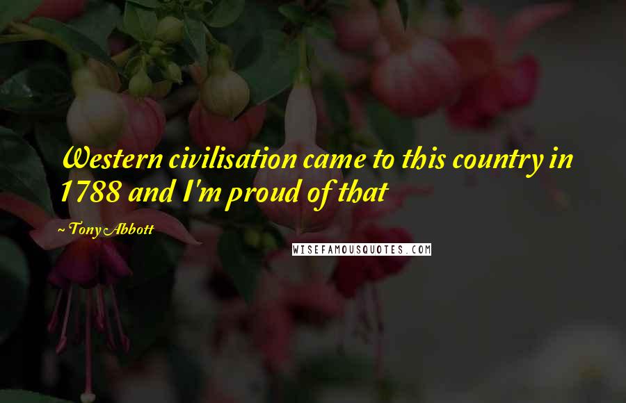 Tony Abbott Quotes: Western civilisation came to this country in 1788 and I'm proud of that