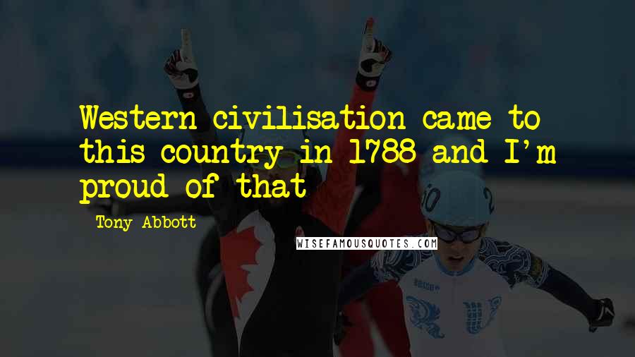 Tony Abbott Quotes: Western civilisation came to this country in 1788 and I'm proud of that