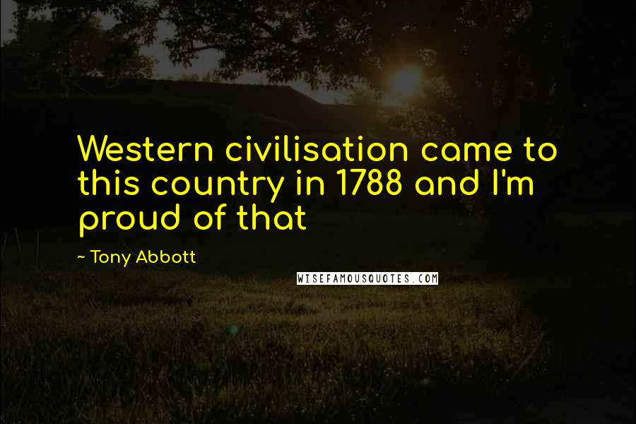 Tony Abbott Quotes: Western civilisation came to this country in 1788 and I'm proud of that