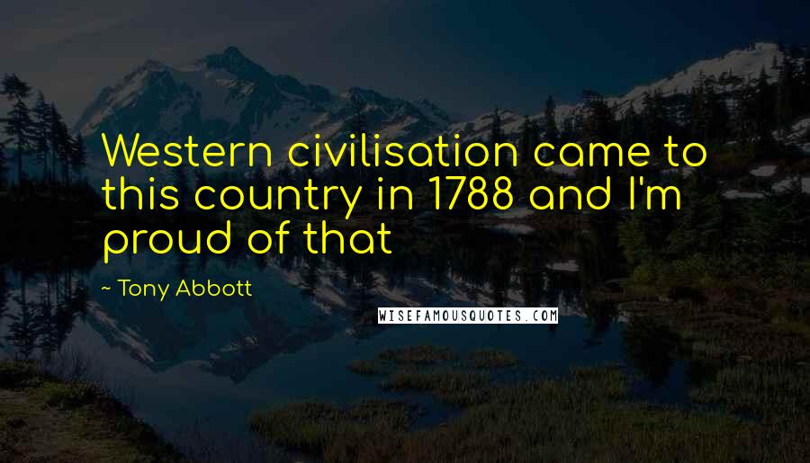 Tony Abbott Quotes: Western civilisation came to this country in 1788 and I'm proud of that