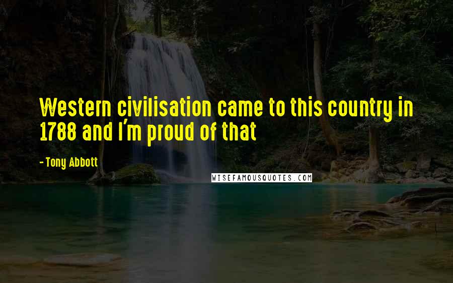 Tony Abbott Quotes: Western civilisation came to this country in 1788 and I'm proud of that