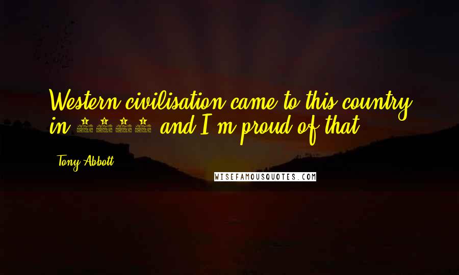 Tony Abbott Quotes: Western civilisation came to this country in 1788 and I'm proud of that