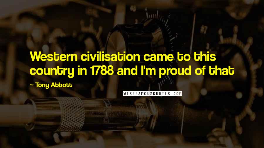 Tony Abbott Quotes: Western civilisation came to this country in 1788 and I'm proud of that