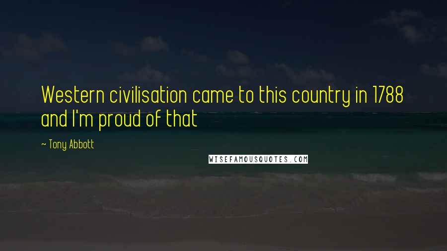 Tony Abbott Quotes: Western civilisation came to this country in 1788 and I'm proud of that