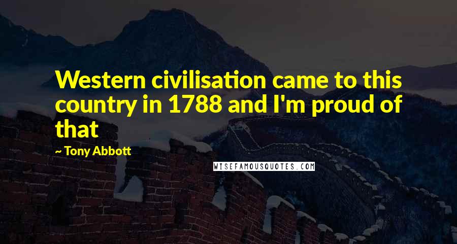 Tony Abbott Quotes: Western civilisation came to this country in 1788 and I'm proud of that