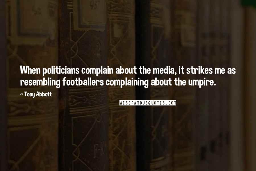 Tony Abbott Quotes: When politicians complain about the media, it strikes me as resembling footballers complaining about the umpire.