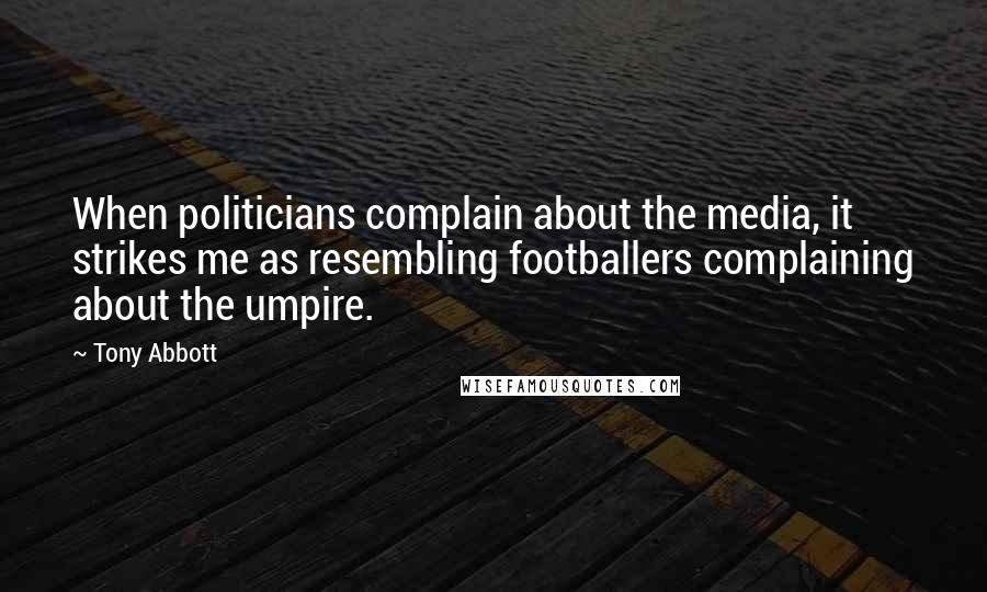 Tony Abbott Quotes: When politicians complain about the media, it strikes me as resembling footballers complaining about the umpire.