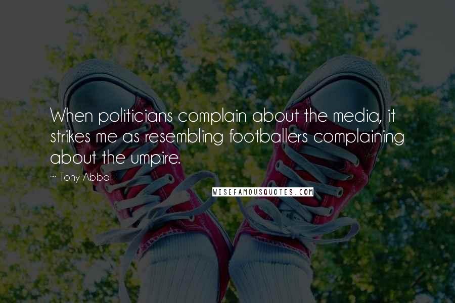 Tony Abbott Quotes: When politicians complain about the media, it strikes me as resembling footballers complaining about the umpire.